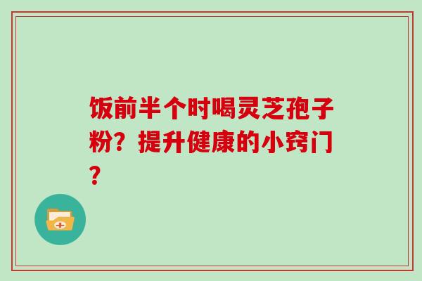 饭前半个时喝灵芝孢子粉？提升健康的小窍门？