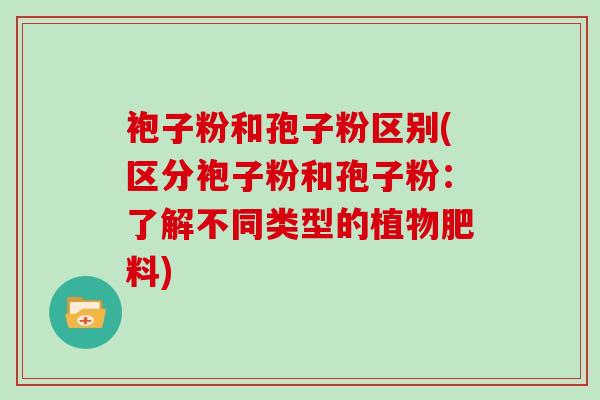 袍子粉和孢子粉区别(区分袍子粉和孢子粉：了解不同类型的植物肥料)