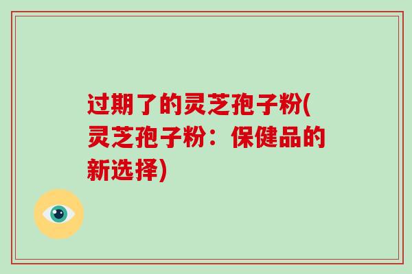 过期了的灵芝孢子粉(灵芝孢子粉：保健品的新选择)