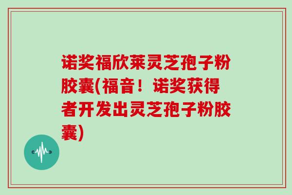 诺奖福欣莱灵芝孢子粉胶囊(福音!诺奖获得者开发出灵芝孢子粉胶囊)-第1张图片-灵芝大师 诺奖福欣莱灵芝孢子粉胶囊(福音!诺奖获得者开发出灵芝孢子粉胶囊)-第1张图片-灵芝大师