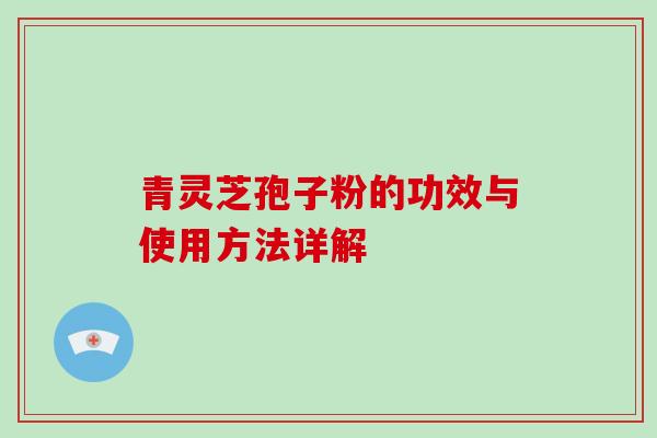 青灵芝孢子粉的功效与使用方法详解