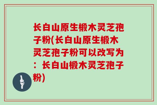 长白山原生椴木灵芝孢子粉(长白山原生椴木灵芝孢子粉可以改写为：长白山椴木灵芝孢子粉)