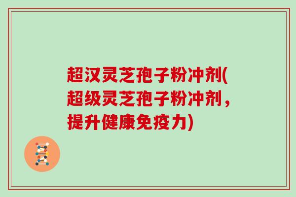超汉灵芝孢子粉冲剂(超级灵芝孢子粉冲剂，提升健康免疫力)