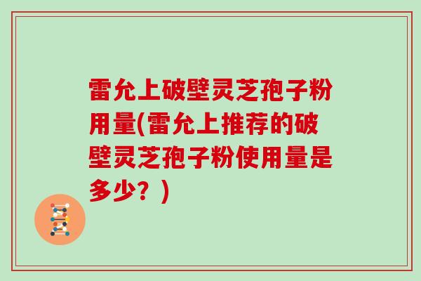 雷允上破壁灵芝孢子粉用量(雷允上推荐的破壁灵芝孢子粉使用量是多少？)