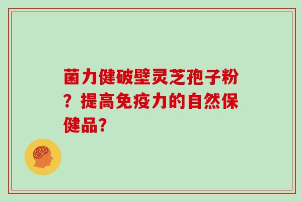 菌力健破壁灵芝孢子粉？提高免疫力的自然保健品？