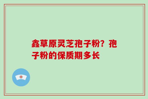 鑫草原灵芝孢子粉？孢子粉的保质期多长