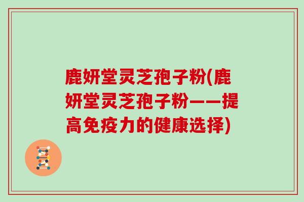 鹿妍堂灵芝孢子粉(鹿妍堂灵芝孢子粉——提高免疫力的健康选择)-第1张图片-灵芝大师 鹿妍堂灵芝孢子粉(鹿妍堂灵芝孢子粉——提高免疫力的健康选择)-第1张图片-灵芝大师