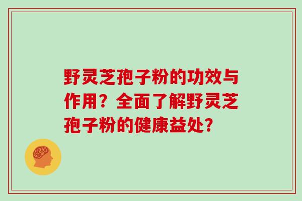 野灵芝孢子粉的功效与作用？全面了解野灵芝孢子粉的健康益处？