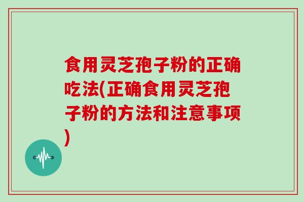 食用灵芝孢子粉的正确吃法(正确食用灵芝孢子粉的方法和注意事项)