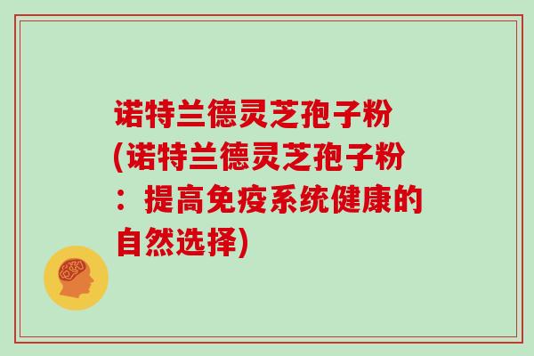 诺特兰德灵芝孢子粉 (诺特兰德灵芝孢子粉：提高免疫系统健康的自然选择)