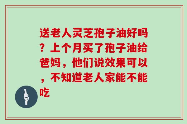 送老人灵芝孢子油好吗？上个月买了孢子油给爸妈，他们说效果可以，不知道老人家能不能吃