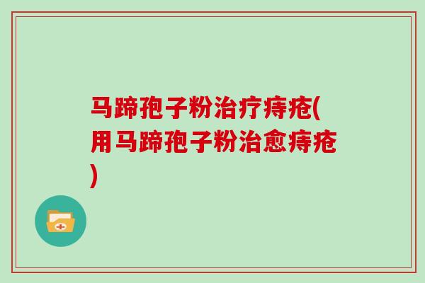 马蹄孢子粉治疗痔疮(用马蹄孢子粉治愈痔疮)