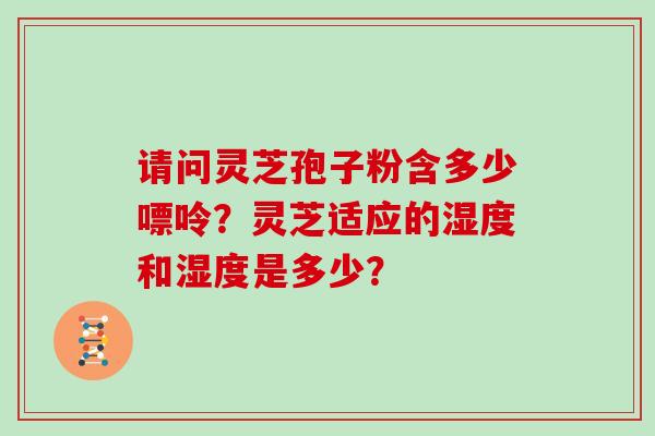 请问灵芝孢子粉含多少嘌呤？灵芝适应的湿度和湿度是多少？