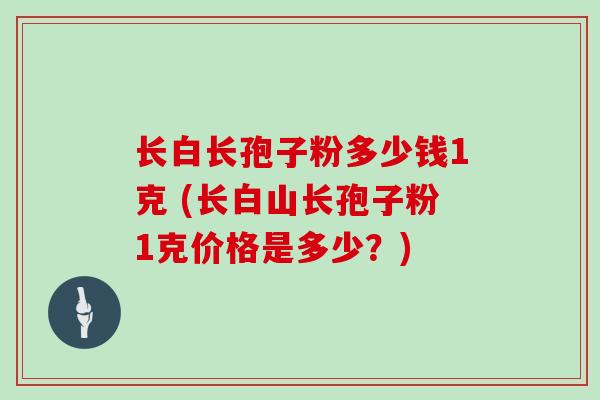 长白长孢子粉多少钱1克 (长白山长孢子粉1克价格是多少？)