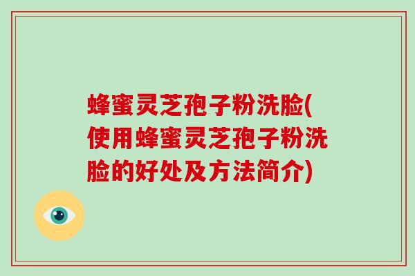 蜂蜜灵芝孢子粉洗脸(使用蜂蜜灵芝孢子粉洗脸的好处及方法简介)