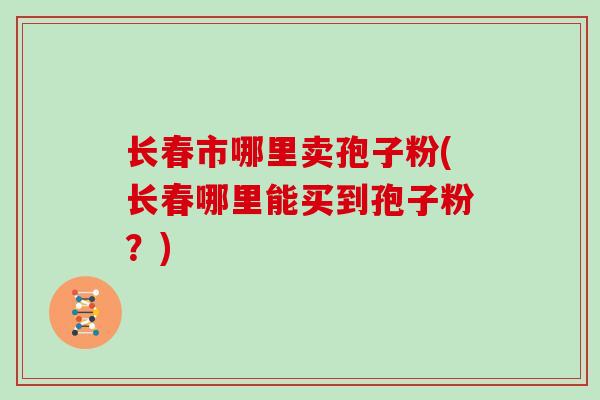 长春市哪里卖孢子粉(长春哪里能买到孢子粉？)