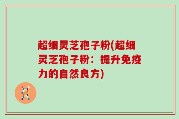 超细灵芝孢子粉(超细灵芝孢子粉：提升免疫力的自然良方)