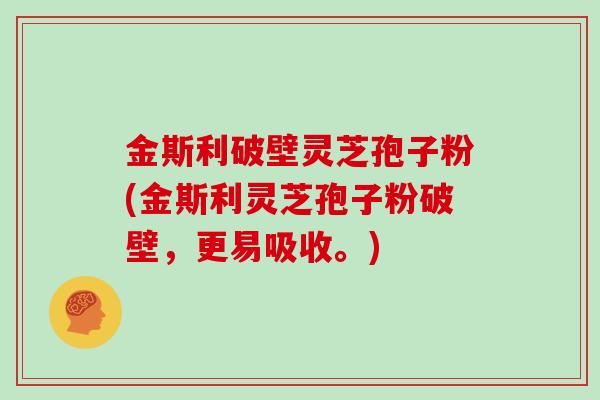 金斯利破壁灵芝孢子粉(金斯利灵芝孢子粉破壁，更易吸收。)