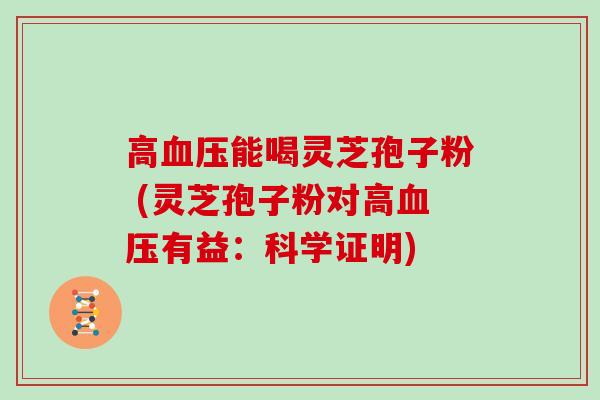 高血压能喝灵芝孢子粉 (灵芝孢子粉对高血压有益：科学证明)