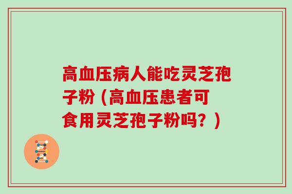 高血压病人能吃灵芝孢子粉 (高血压患者可食用灵芝孢子粉吗？)