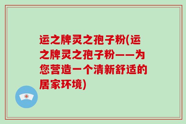 运之牌灵之孢子粉(运之牌灵之孢子粉——为您营造一个清新舒适的居家环境)-第1张图片-灵芝大师 运之牌灵之孢子粉(运之牌灵之孢子粉——为您营造一个清新舒适的居家环境)-第1张图片-灵芝大师