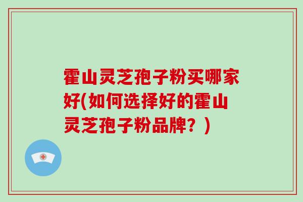 霍山灵芝孢子粉买哪家好(如何选择好的霍山灵芝孢子粉品牌？)