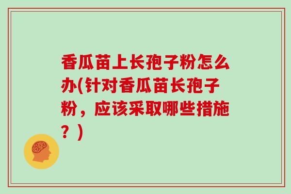 香瓜苗上长孢子粉怎么办(针对香瓜苗长孢子粉,应该采取哪些措施?)-第1张图片-灵芝大师 香瓜苗上长孢子粉怎么办(针对香瓜苗长孢子粉,应该采取哪些措施?)-第1张图片-灵芝大师