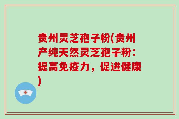 贵州灵芝孢子粉(贵州产纯天然灵芝孢子粉：提高免疫力，促进健康)