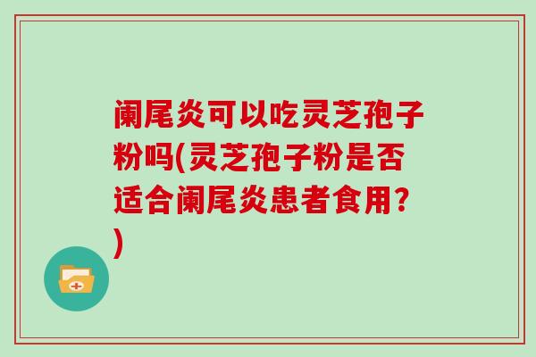 阑尾炎可以吃灵芝孢子粉吗(灵芝孢子粉是否适合阑尾炎患者食用？)