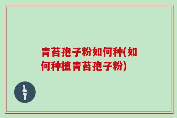 青苔孢子粉如何种(如何种植青苔孢子粉)