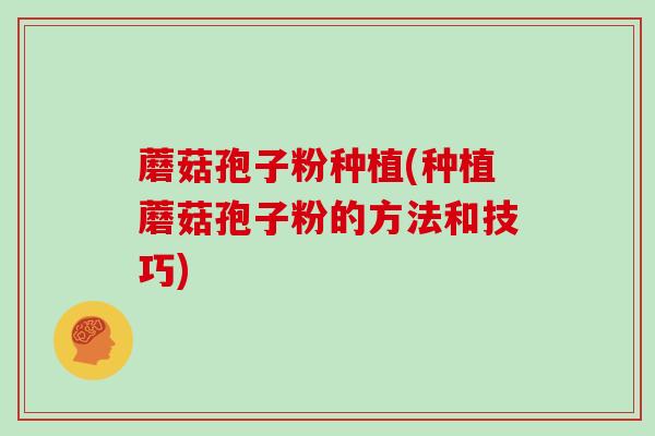 蘑菇孢子粉种植(种植蘑菇孢子粉的方法和技巧)