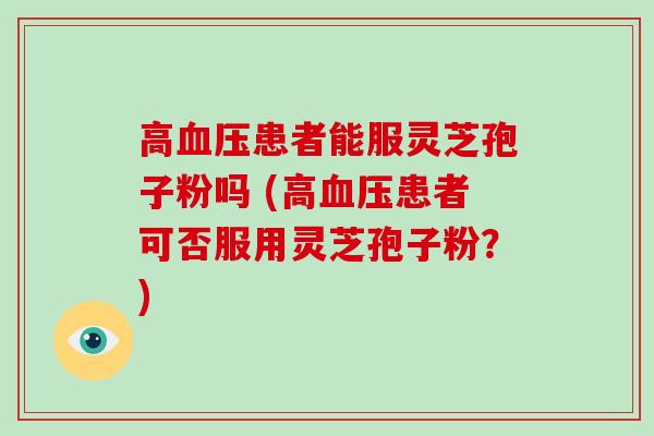 高血压患者能服灵芝孢子粉吗 (高血压患者可否服用灵芝孢子粉?)-第1张图片-灵芝大师 高血压患者能服灵芝孢子粉吗 (高血压患者可否服用灵芝孢子粉?)-第1张图片-灵芝大师