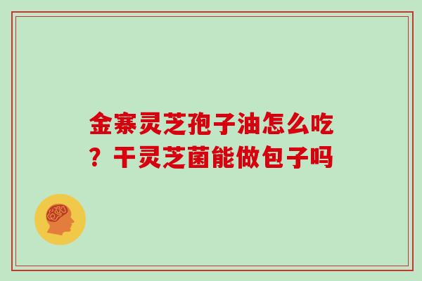 金寨灵芝孢子油怎么吃？干灵芝菌能做包子吗