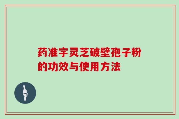 药准字灵芝破壁孢子粉的功效与使用方法