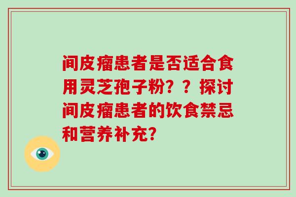 间皮瘤患者是否适合食用灵芝孢子粉？？探讨间皮瘤患者的饮食禁忌和营养补充？