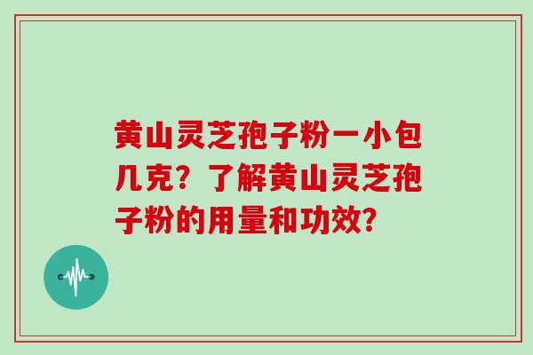 黄山灵芝孢子粉一小包几克？了解黄山灵芝孢子粉的用量和功效？