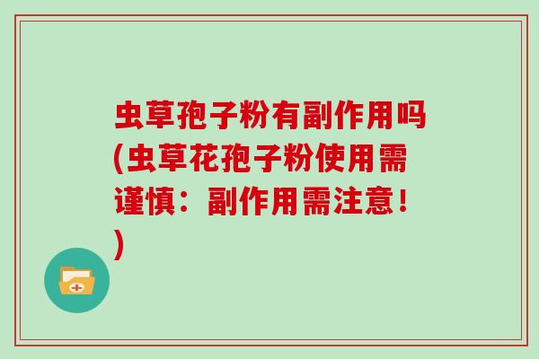 虫草孢子粉有副作用吗(虫草花孢子粉使用需谨慎：副作用需注意！)