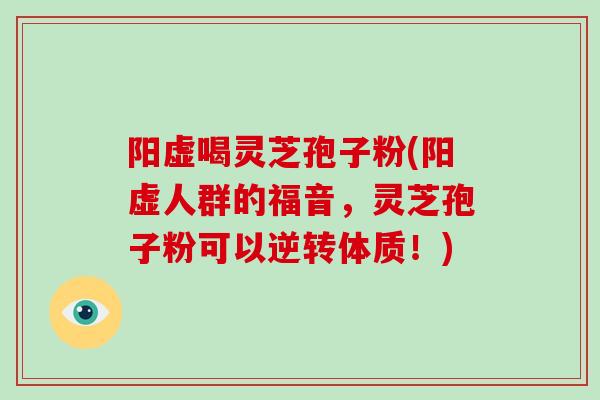 阳虚喝灵芝孢子粉(阳虚人群的福音，灵芝孢子粉可以逆转体质！)