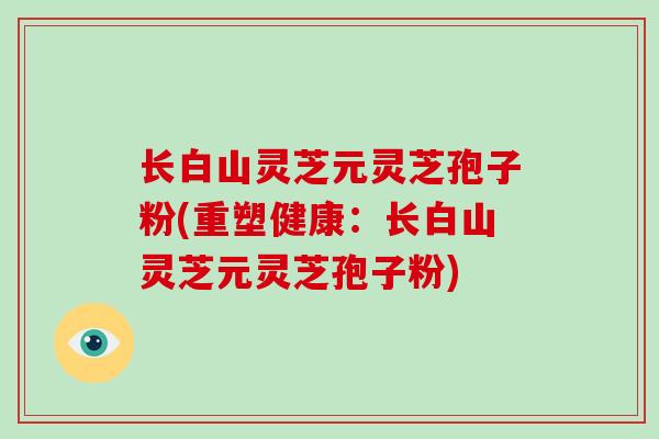 长白山灵芝元灵芝孢子粉(重塑健康：长白山灵芝元灵芝孢子粉)