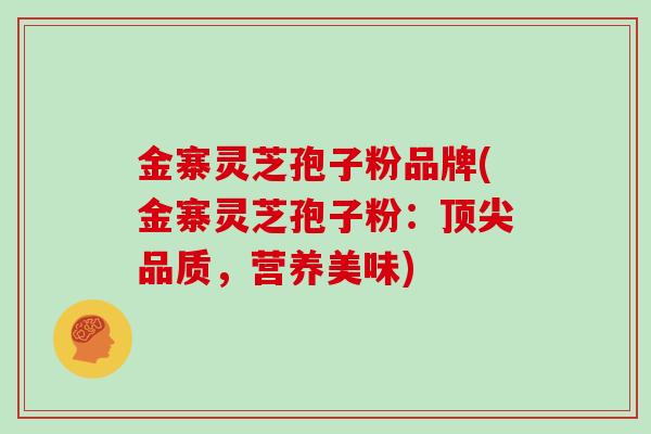 金寨灵芝孢子粉品牌(金寨灵芝孢子粉：顶尖品质，营养美味)