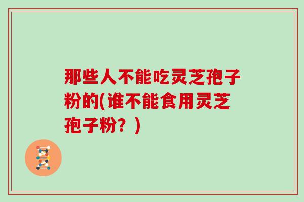 那些人不能吃灵芝孢子粉的(谁不能食用灵芝孢子粉？)