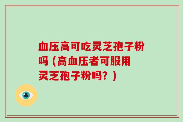 血压高可吃灵芝孢子粉吗 (高血压者可服用灵芝孢子粉吗？)
