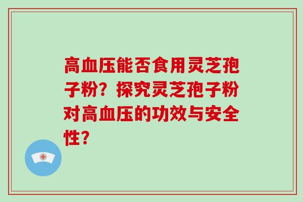 高血压能否食用灵芝孢子粉？探究灵芝孢子粉对高血压的功效与安全性？
