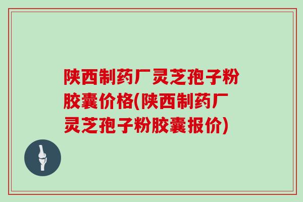 陕西制药厂灵芝孢子粉胶囊价格(陕西制药厂灵芝孢子粉胶囊报价)