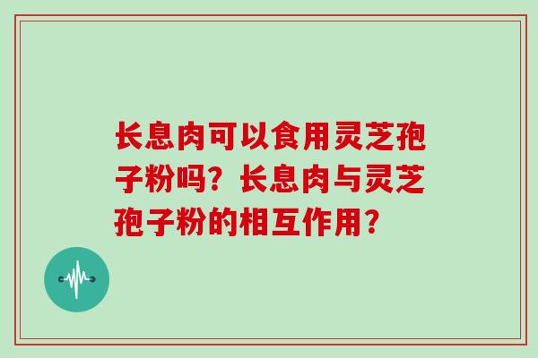 长息肉可以食用灵芝孢子粉吗？长息肉与灵芝孢子粉的相互作用？