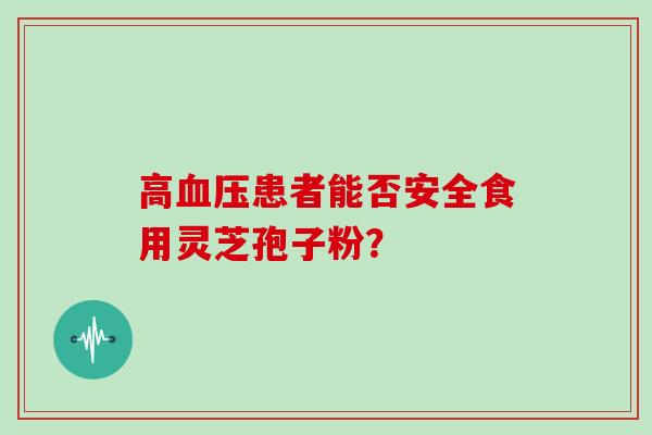 高血压患者能否安全食用灵芝孢子粉？