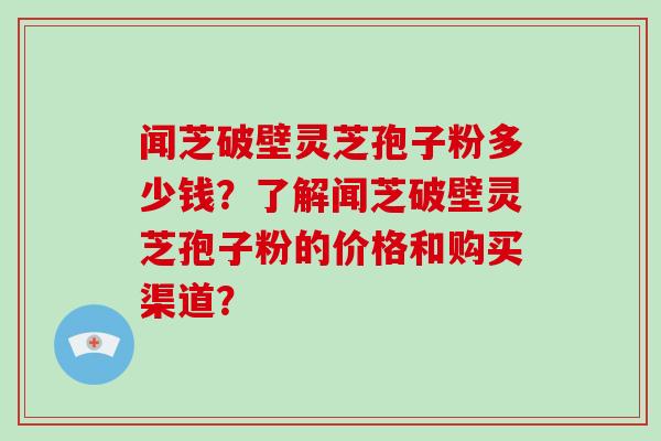 闻芝破壁灵芝孢子粉多少钱？了解闻芝破壁灵芝孢子粉的价格和购买渠道？