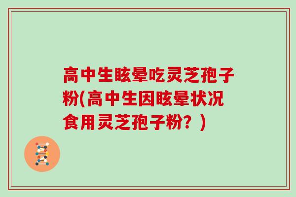 高中生眩晕吃灵芝孢子粉(高中生因眩晕状况食用灵芝孢子粉？)