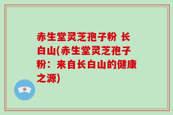赤生堂灵芝孢子粉 长白山(赤生堂灵芝孢子粉:来自长白山的健康之源)-第1张图片-灵芝大师 赤生堂灵芝孢子粉 长白山(赤生堂灵芝孢子粉:来自长白山的健康之源)-第1张图片-灵芝大师