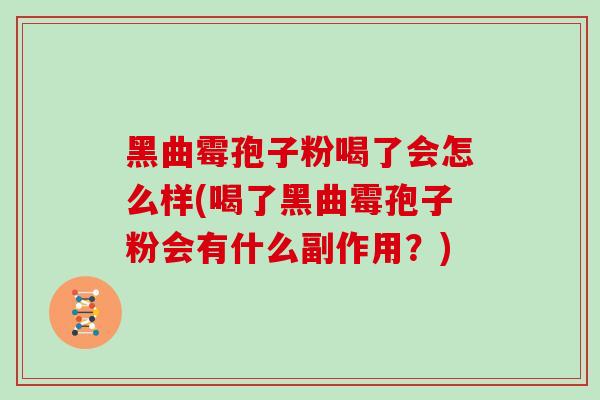 黑曲霉孢子粉喝了会怎么样(喝了黑曲霉孢子粉会有什么副作用？)